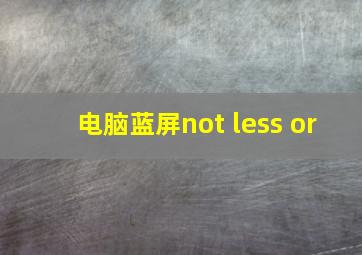 电脑蓝屏not less or